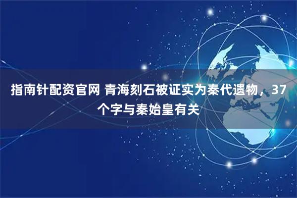 指南针配资官网 青海刻石被证实为秦代遗物,37个字与秦始皇有关