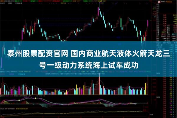 泰州股票配资官网 国内商业航天液体火箭天龙三号一级动力系统海上试车成功