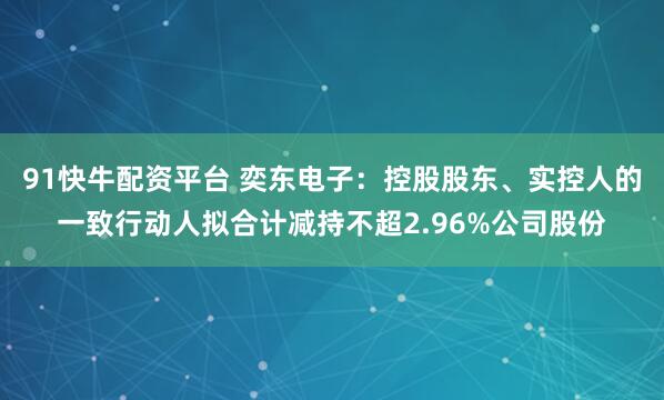 91快牛配资平台 奕东电子:控股股东、实控人的一致行动人拟合计减持不超2.96%公司股份