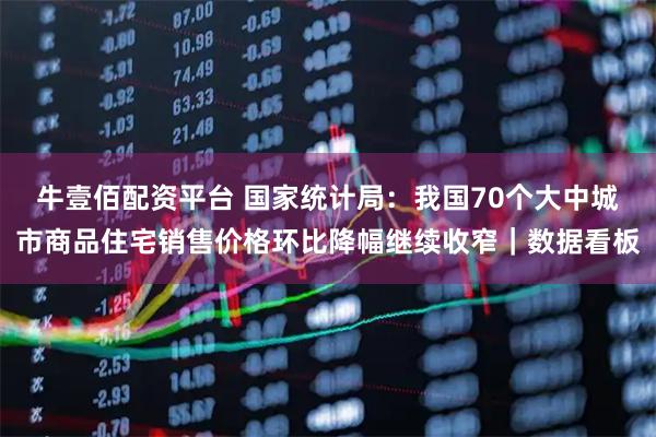 牛壹佰配资平台 国家统计局：我国70个大中城市商品住宅销售价格环比降幅继续收窄｜数据看板