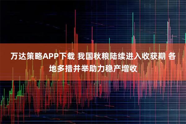 万达策略APP下载 我国秋粮陆续进入收获期 各地多措并举助力稳产增收