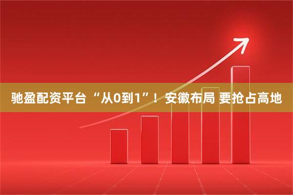 驰盈配资平台 “从0到1”！安徽布局 要抢占高地