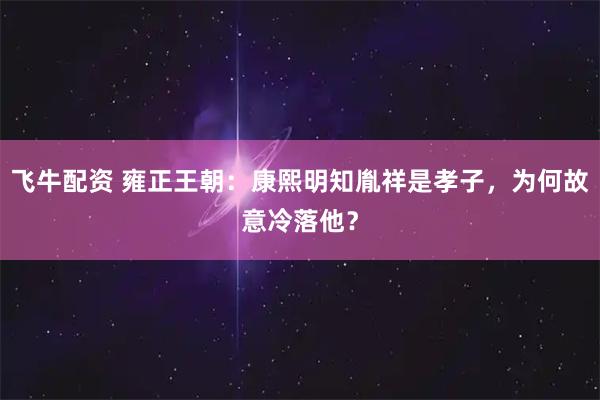 飞牛配资 雍正王朝：康熙明知胤祥是孝子，为何故意冷落他？