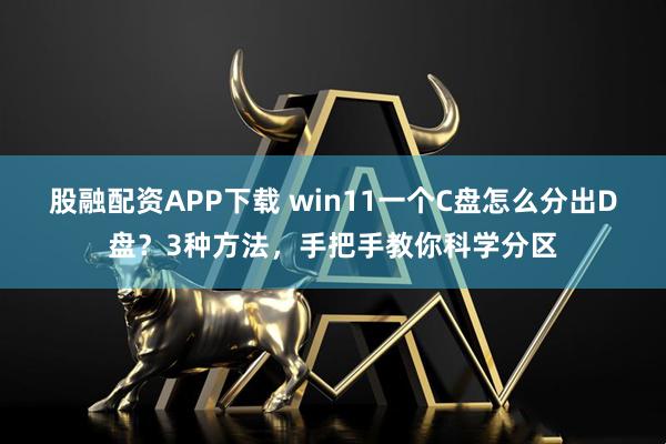 股融配资APP下载 win11一个C盘怎么分出D盘?3种方法,手把手教你科学分区