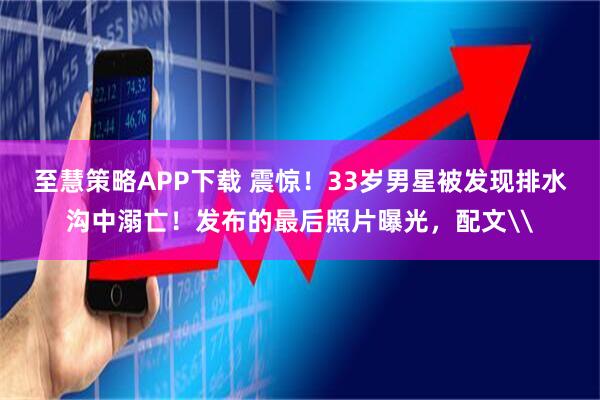 至慧策略APP下载 震惊！33岁男星被发现排水沟中溺亡！发布的最后照片曝光，配文\