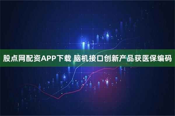 股点网配资APP下载 脑机接口创新产品获医保编码