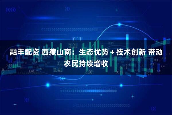 融丰配资 西藏山南：生态优势＋技术创新 带动农民持续增收