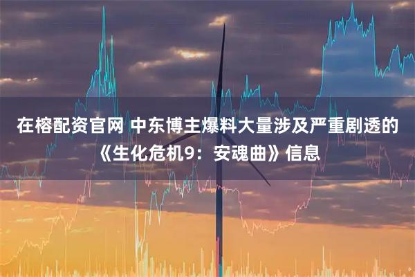 在榕配资官网 中东博主爆料大量涉及严重剧透的《生化危机9：安魂曲》信息