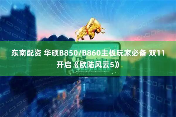 东南配资 华硕B850/B860主板玩家必备 双11开启《欧陆风云5》