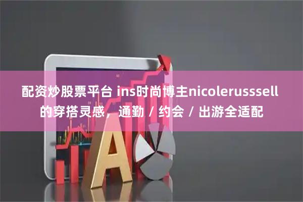 配资炒股票平台 ins时尚博主nicolerusssell 的穿搭灵感,通勤 / 约会 / 出游全适配