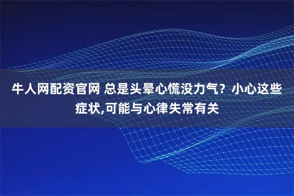 牛人网配资官网 总是头晕心慌没力气?小心这些症状,可能与心律失常有关