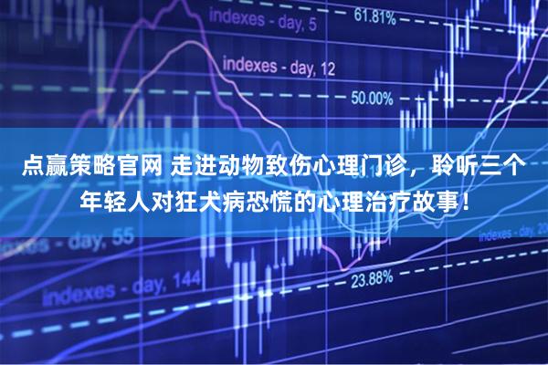 点赢策略官网 走进动物致伤心理门诊,聆听三个年轻人对狂犬病恐慌的心理治疗故事!