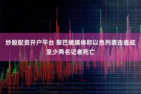 炒股配资开户平台 黎巴嫩媒体称以色列袭击造成至少两名记者死亡