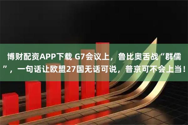 博财配资APP下载 G7会议上,鲁比奥舌战“群儒”,一句话让欧盟27国无话可说,普京可不会上当!
