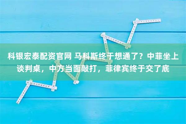 科银宏泰配资官网 马科斯终于想通了?中菲坐上谈判桌,中方当面敲打,菲律宾终于交了底