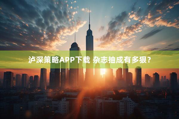 泸深策略APP下载 杂志抽成有多狠?