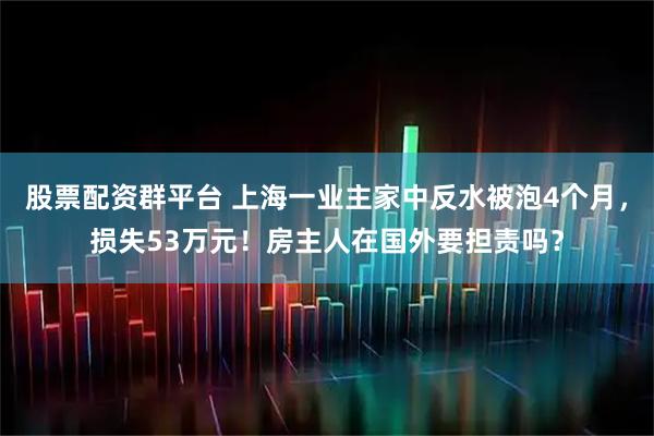 股票配资群平台 上海一业主家中反水被泡4个月，损失53万元！房主人在国外要担责吗？