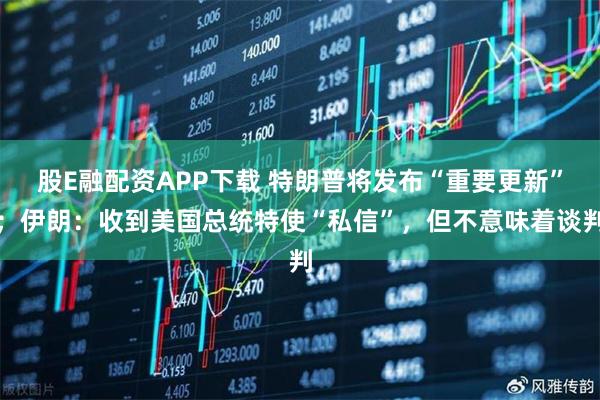 股E融配资APP下载 特朗普将发布“重要更新”；伊朗：收到美国总统特使“私信”，但不意味着谈判