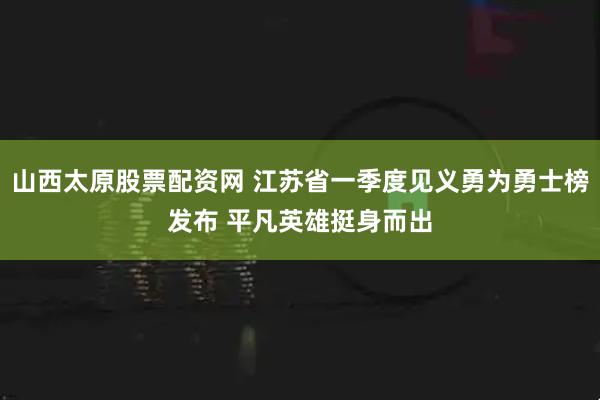 山西太原股票配资网 江苏省一季度见义勇为勇士榜发布 平凡英雄挺身而出