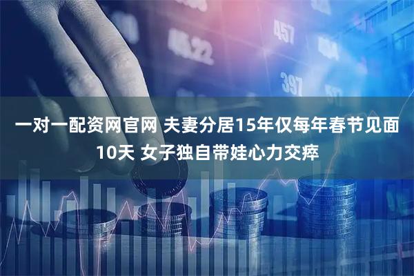 一对一配资网官网 夫妻分居15年仅每年春节见面10天 女子独自带娃心力交瘁