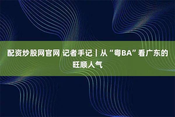 配资炒股网官网 记者手记｜从“粤BA”看广东的旺顺人气