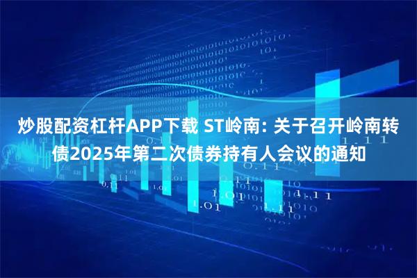 炒股配资杠杆APP下载 ST岭南: 关于召开岭南转债2025年第二次债券持有人会议的通知
