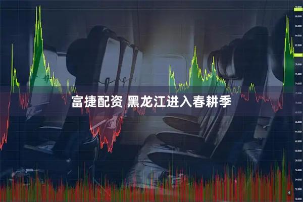 富捷配资 黑龙江进入春耕季