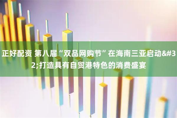 正好配资 第八届“双品网购节”在海南三亚启动 打造具有自贸港特色的消费盛宴