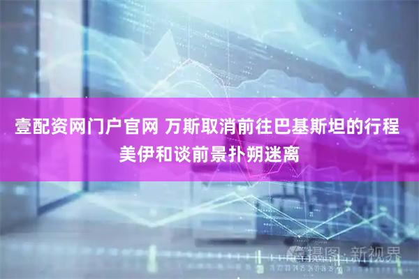 壹配资网门户官网 万斯取消前往巴基斯坦的行程 美伊和谈前景扑朔迷离