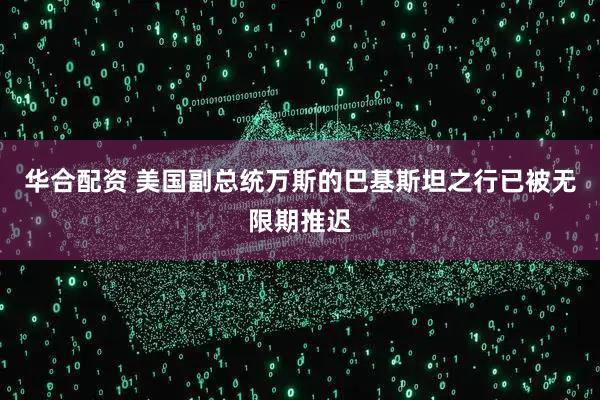 华合配资 美国副总统万斯的巴基斯坦之行已被无限期推迟