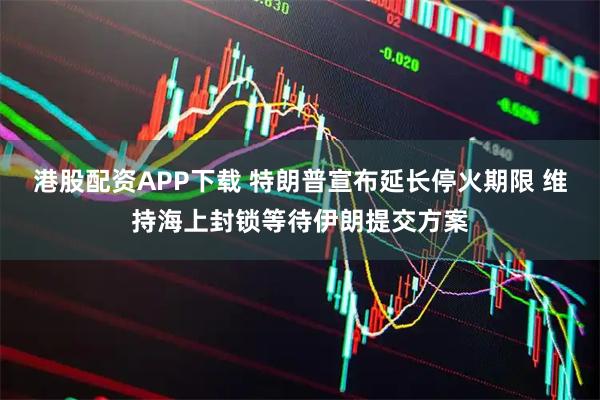 港股配资APP下载 特朗普宣布延长停火期限 维持海上封锁等待伊朗提交方案