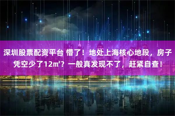 深圳股票配资平台 懵了！地处上海核心地段，房子凭空少了12㎡？一般真发现不了，赶紧自查！