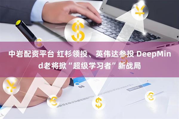 中岩配资平台 红杉领投、英伟达参投 DeepMind老将掀“超级学习者”新战局