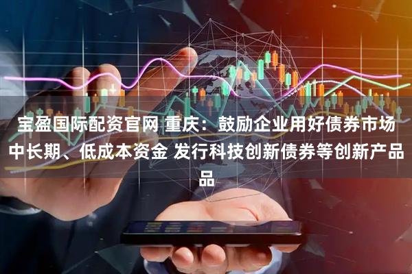 宝盈国际配资官网 重庆：鼓励企业用好债券市场中长期、低成本资金 发行科技创新债券等创新产品