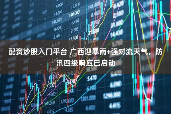 配资炒股入门平台 广西迎暴雨+强对流天气，防汛四级响应已启动