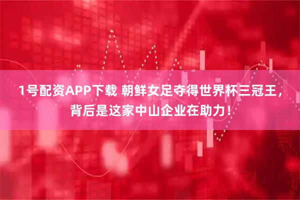 1号配资APP下载 朝鲜女足夺得世界杯三冠王，背后是这家中山企业在助力！