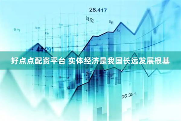 好点点配资平台 实体经济是我国长远发展根基