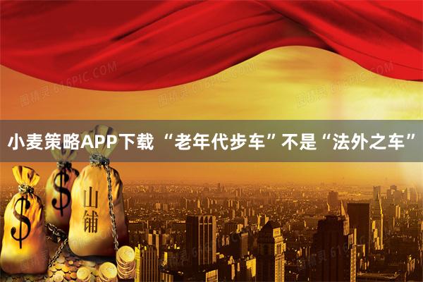 小麦策略APP下载 “老年代步车”不是“法外之车”