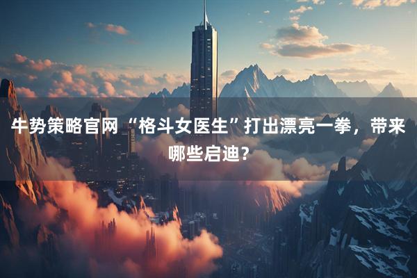 牛势策略官网 “格斗女医生”打出漂亮一拳，带来哪些启迪？