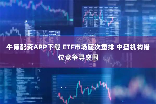 牛博配资APP下载 ETF市场座次重排 中型机构错位竞争寻突围