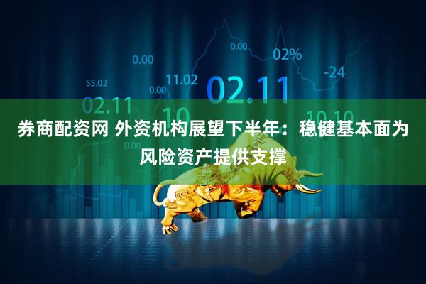 券商配资网 外资机构展望下半年：稳健基本面为风险资产提供支撑