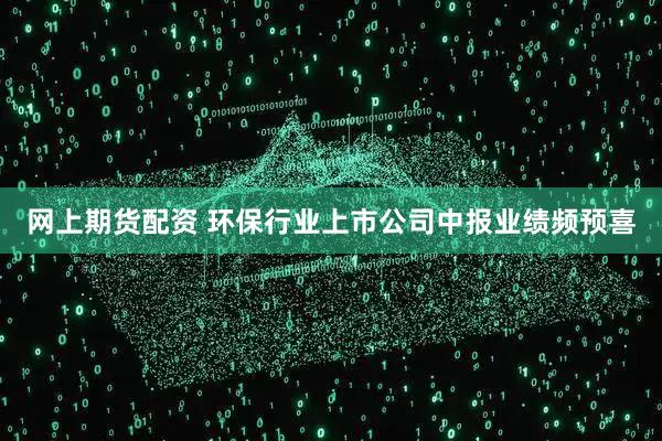 网上期货配资 环保行业上市公司中报业绩频预喜