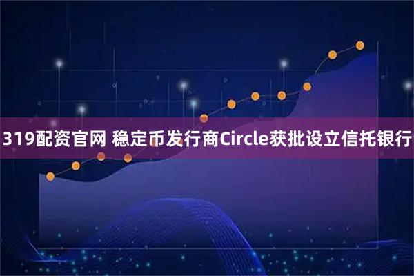 319配资官网 稳定币发行商Circle获批设立信托银行