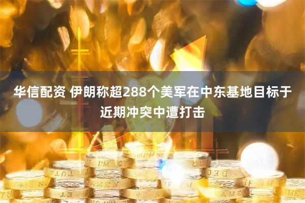 华信配资 伊朗称超288个美军在中东基地目标于近期冲突中遭打击