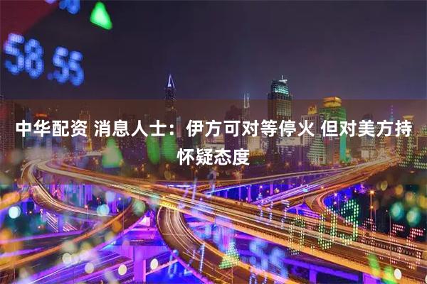 中华配资 消息人士：伊方可对等停火 但对美方持怀疑态度
