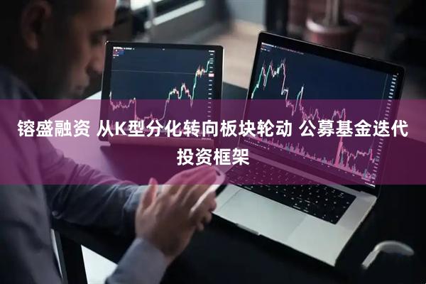 镕盛融资 从K型分化转向板块轮动 公募基金迭代投资框架