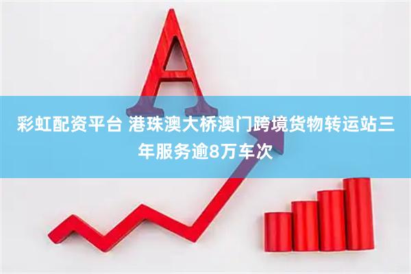 彩虹配资平台 港珠澳大桥澳门跨境货物转运站三年服务逾8万车次