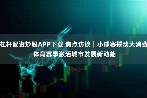 杠杆配资炒股APP下载 焦点访谈｜小球赛撬动大消费 体育赛事激活城市发展新动能