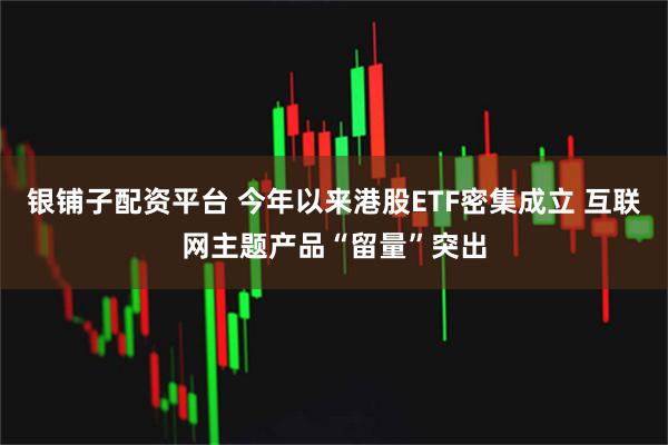 银铺子配资平台 今年以来港股ETF密集成立 互联网主题产品“留量”突出