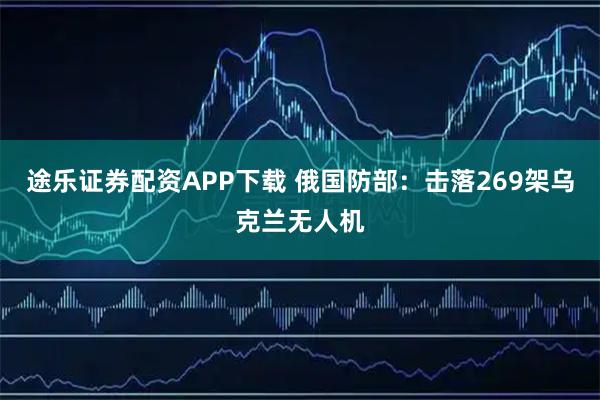 途乐证券配资APP下载 俄国防部：击落269架乌克兰无人机